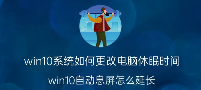 win10系统如何更改电脑休眠时间 win10自动息屏怎么延长？